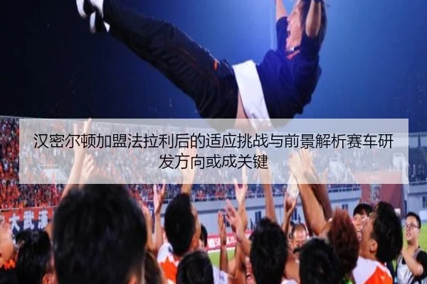 han-mi-er-dun-jia-meng-fa-la-li-hou-de-shi-ying-tiao-zhan-yu-qian-jing-jie-xi-sai-che-yan-fa-fang-xiang-huo-cheng-guan-2-406.jpg
